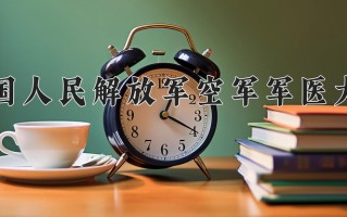 中国人民解放军空军军医大学2024年各学科排名一览表！附教育部评级比例
