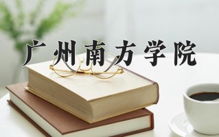 广州南方学院王牌专业排名-含2025年全国各省录取最低分数线