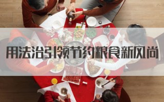2026国考面试热点：用法治引领节约粮食新风尚