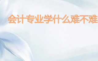会计专业学什么难不难学？会计就业前景分析