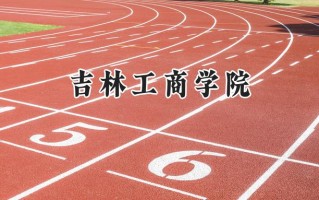 吉林工商学院2024在福建录取分数线是多少？最低468分/最高509分