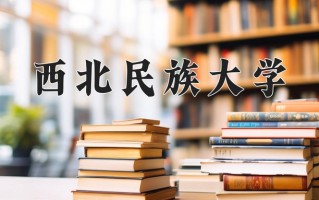 西北民族大学王牌专业排名-含2024年全国各省录取最低分数线