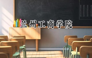 2024兰州工商学院录取分数线：天津最低473分