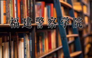 福建警察学院怎么样？全国排名第几位