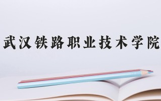 武汉铁路职业技术学院一年学费多少钱及各专业的收费标准(2025参考）