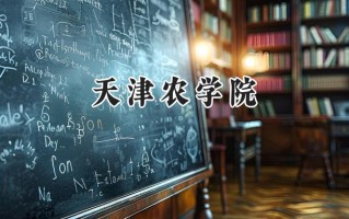 2024天津农学院录取分数线：山西最低444分
