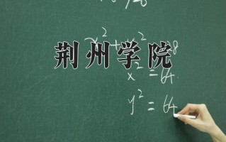 荆州学院王牌专业排名-含2025年全国各省录取最低分数线