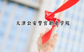 2024天津公安警官职业学院录取分数线：天津最低183分