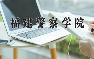 福建警察学院好不好？附福建警察学院最好的专业排名